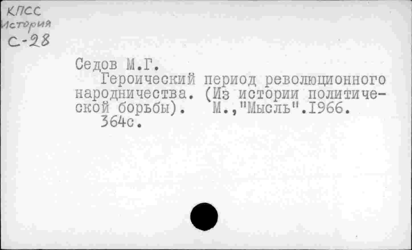 ﻿£ПСС
Седов М.Г.
Героический период революционного народничества. (Из истории политической борьбы) .	М.,“Мысль”.1966.
364с.